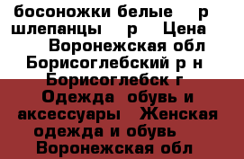 босоножки белые 38 р., шлепанцы 39 р. › Цена ­ 200 - Воронежская обл., Борисоглебский р-н, Борисоглебск г. Одежда, обувь и аксессуары » Женская одежда и обувь   . Воронежская обл.